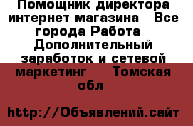 Помощник директора интернет-магазина - Все города Работа » Дополнительный заработок и сетевой маркетинг   . Томская обл.